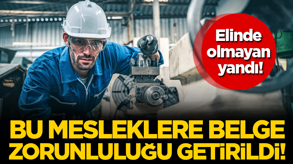 Elinde olmayan yandı: Bu mesleklere belge zorunluluğu getirildi!