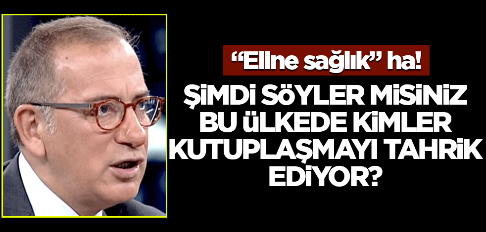 "Eline sağlık" ha! Şimdi söyler misiniz bu ülkede kimler kutuplaşmayı tahrik ediyor?