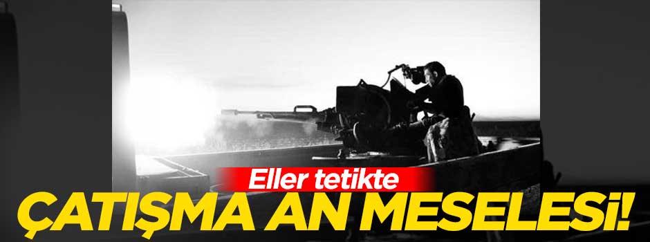 Eller tetikte çatışma an meselesi!