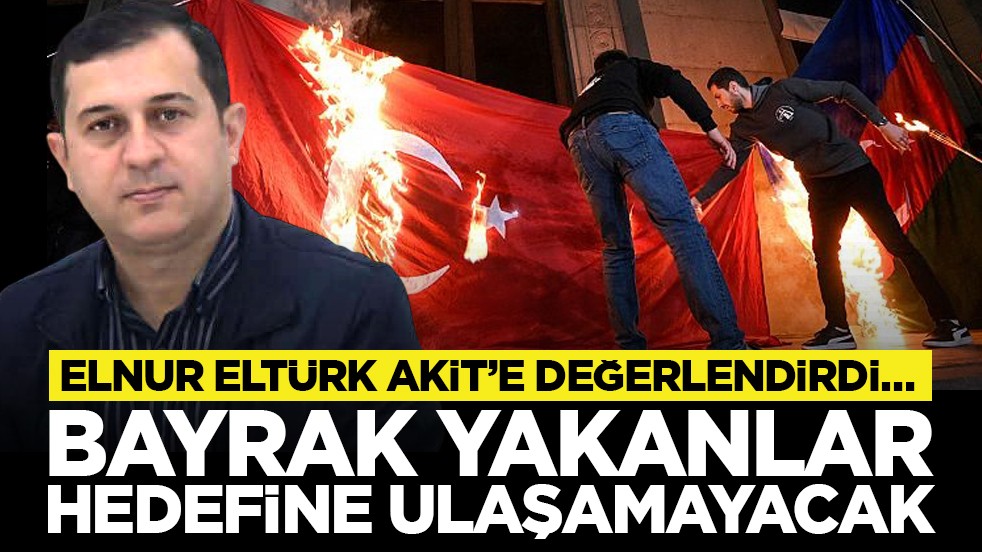 Elnur Eltürk Akit’e değerlendirdi… “Bayrak yakanlar hedefine ulaşamayacak”