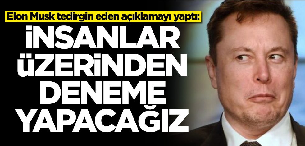 Elon Musk tedirgin eden açıklamayı yaptı: İnsanlar üzerinden deneme yapacağız