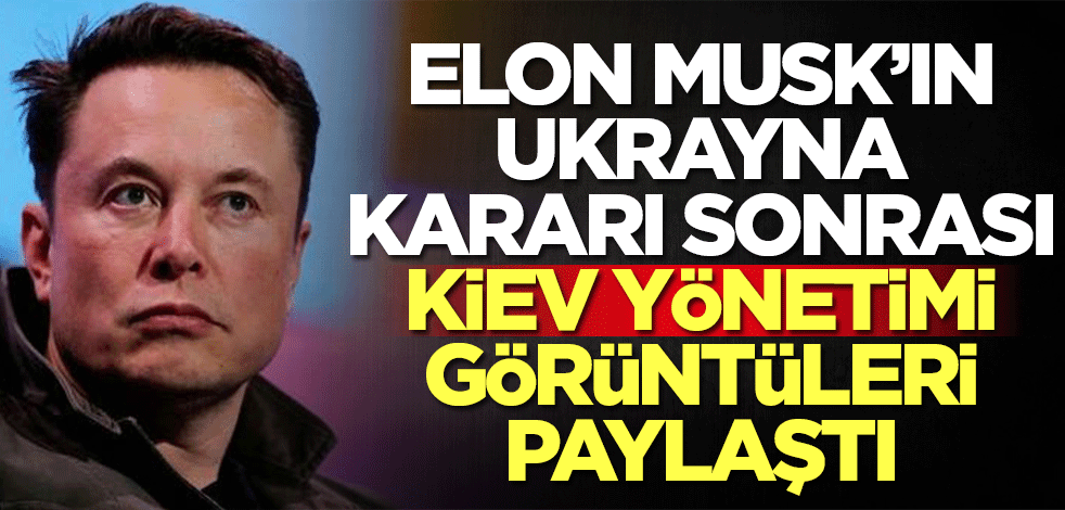 Elon Musk'ın Ukrayna kararı sonrası Kiev yönetimi görüntüleri paylaştı