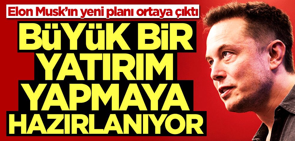 Elon Musk’ın yeni planı ortaya çıktı! Büyük bir yatırım yapmaya hazırlanıyor