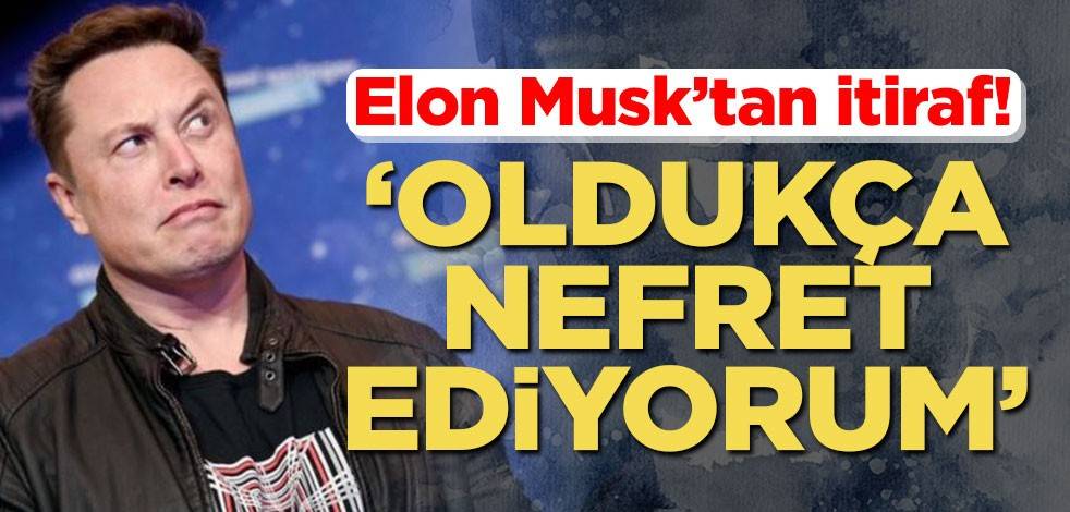 Elon Musk’tan itiraf! ‘Oldukça nefret ediyorum’