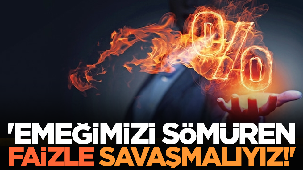 'Emeğimizi sömüren faizle savaşmalıyız!'