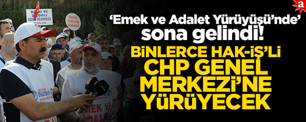 "Emek ve Adalet Yürüyüşü'nde" sona gelindi! Binlerce hak-iş'li CHP genel merkezi'ne yürüyecek