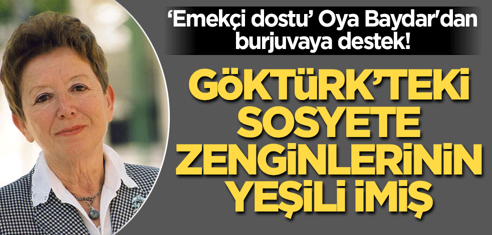 "Emekçi dostu" Oya Baydar'dan burjuvaya destek! Göktürk'teki sosyete zenginlerinin yeşili imiş..