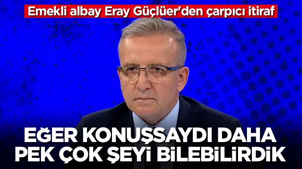Emekli albay Eray Güçlüer'den çarpıcı itiraf: Eğer konuşsaydı, daha pek çok şeyi bilebilirdik