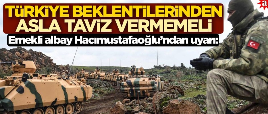 Emekli albay Hacımustafaoğlu’ndan uyarı: Türkiye beklentilerinden asla taviz vermemeli