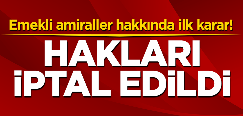 Emekli amiraller hakkında ilk karar! Hakları iptal edildi