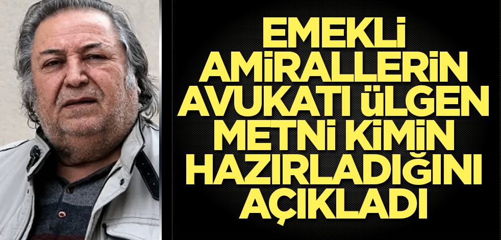 Emekli amirallerin avukatı Ülgen darbe metnini kimin hazırladığını açıkladı
