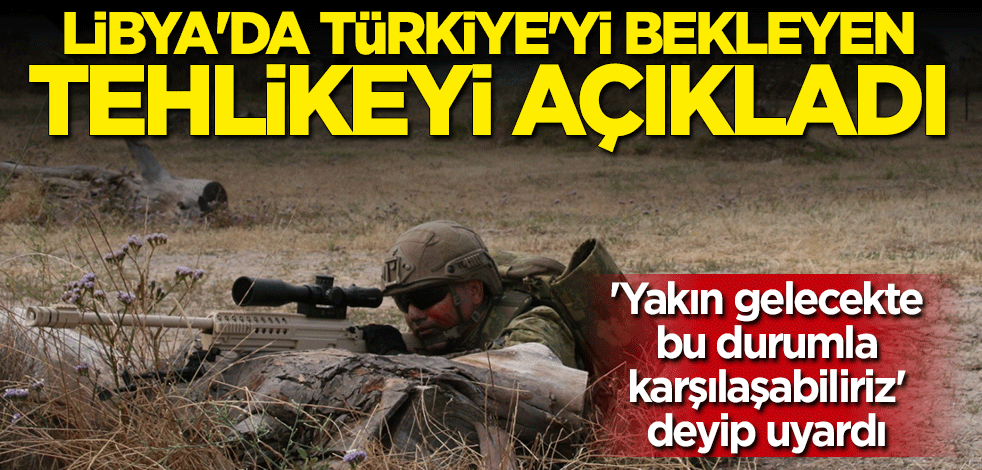 Emekli asker Libya'da Türkiye'yi bekleyen tehlikeyi açıkladı