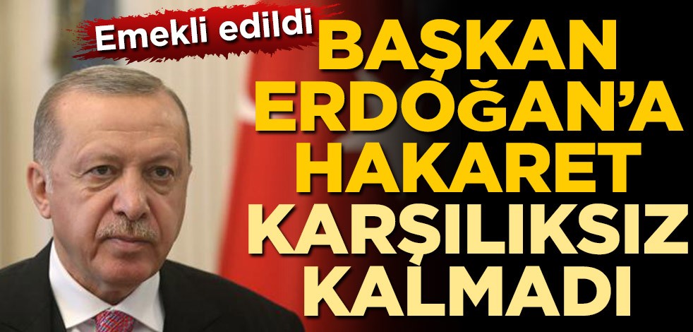 Emekli edildi! Cumhurbaşkanı Recep Tayyip Erdoğan’a hakaret karşılıksız kalmadı