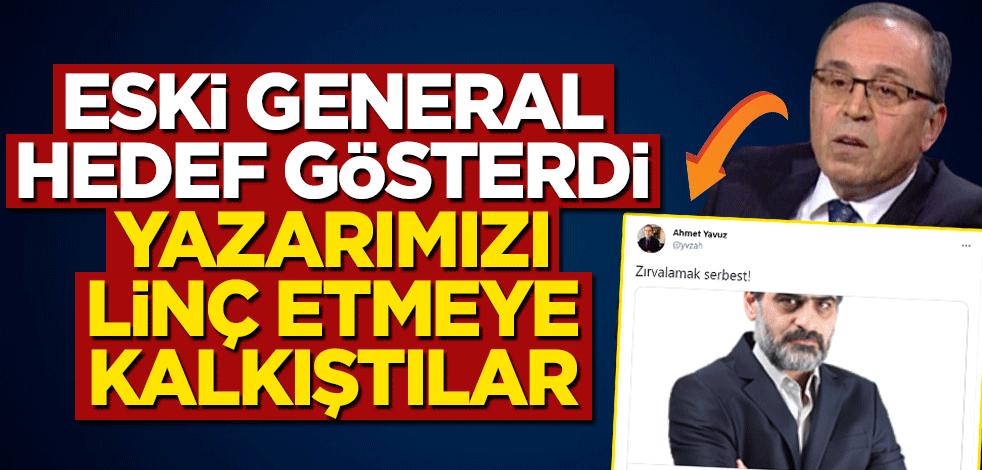 Emekli general Ahmet Yavuz hedef gösterdi, yazarımızı linç etmeye kalkıştılar