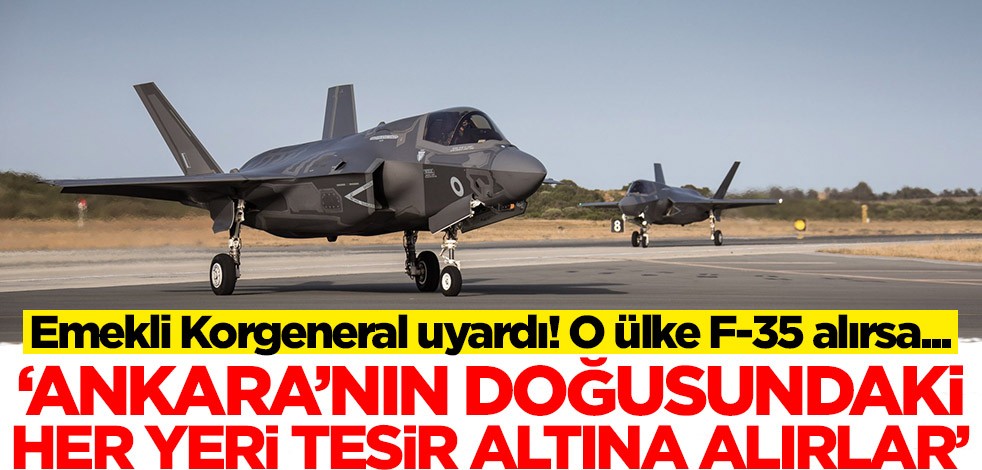 Emekli Hava Korgenerali Dr. Erdoğan Karakuş'tan F-35 uyarısı: Ankara'nın doğusuna kadar tesir altına alırlar