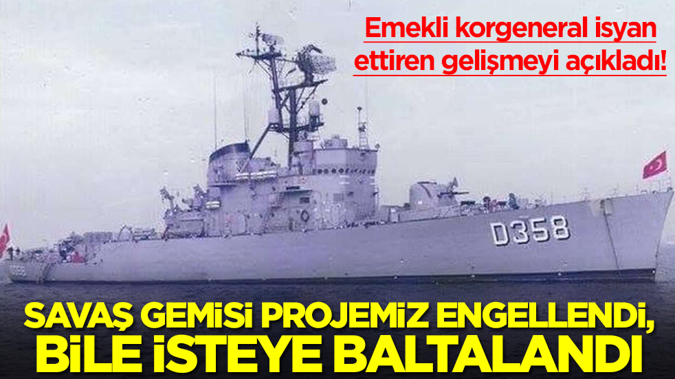 Emekli korgeneral isyan ettiren gelişmeyi açıkladı: Savaş gemisi projemiz engellendi, bile isteye baltalandı