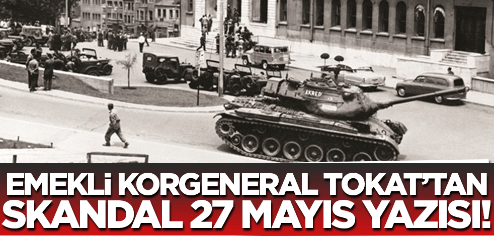 Emekli Korgeneral Tokat'tan skandal 27 Mayıs yazısı! Darbeleri böyle güzelledi..