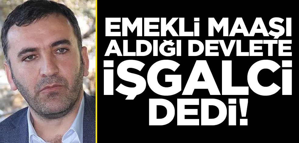 Emekli maaşı aldığı Türkiye Cumhuriyeti Devleti'ne "işgalci" dedi!