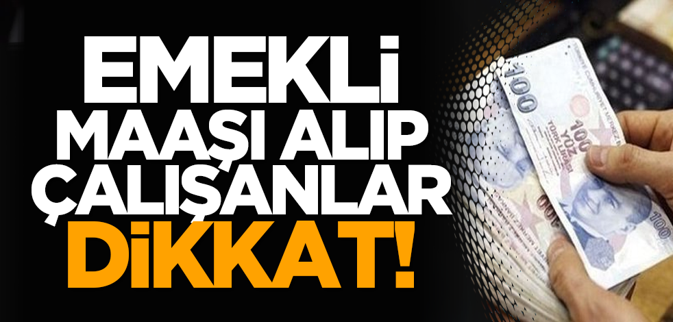 Emekli maaşı alıp çalışanlar dikkat!