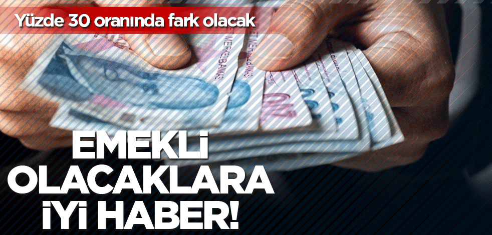 Emekli olacaklara iyi haber! Yüzde 30 oranında fark olacak