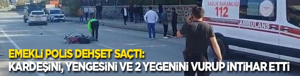 Emekli polis dehşet saçtı: Kardeşini, yengesini ve 2 yeğenini vurup intihar etti