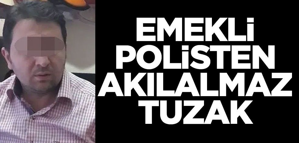 Emekli polisten akılalmaz tuzak!