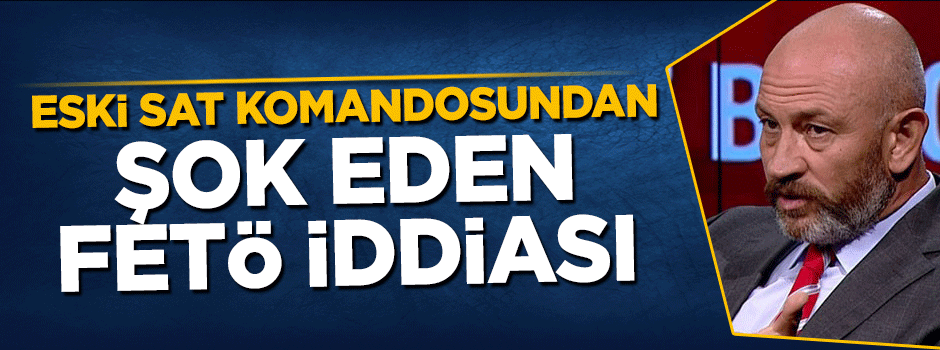 Emekli SAT komandosu Ali Türkşen'den şok FETÖ iddiası