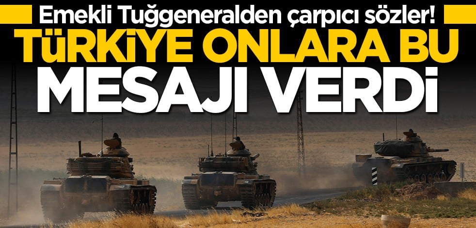 Emekli Tuğgeneral açıkladı: Türkiye onlara bu mesajı verdi