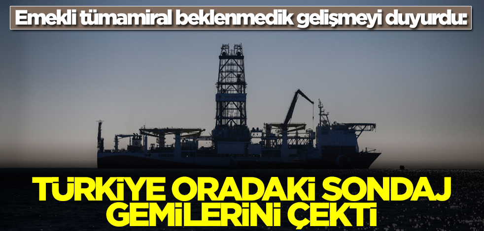 Emekli tümamiral beklenmedik gelişmeyi duyurdu: Türkiye oradaki sondaj gemilerini çekti