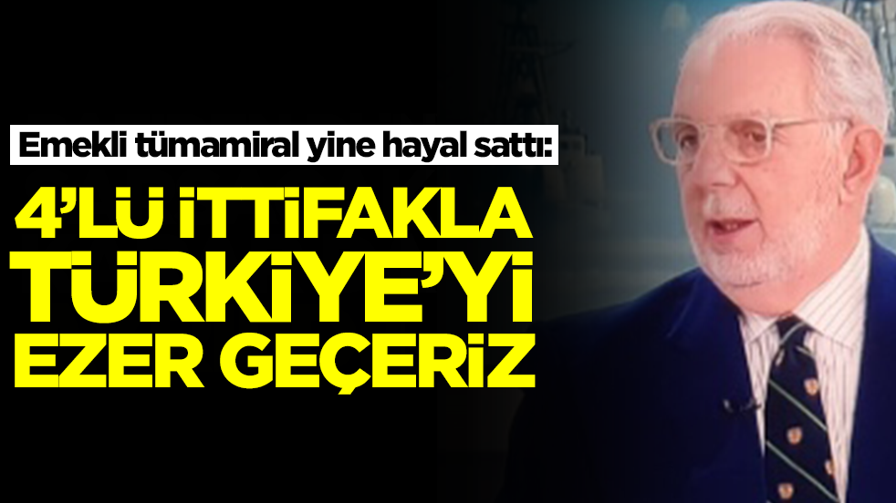 Emekli tümamiral yine hayal sattı: 4'lü ittifakla Türkiye'yi ezer geçeriz