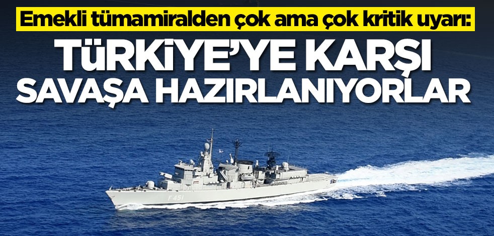Emekli tümamiralden çok ama çok kritik uyarı: Türkiye'ye karşı savaşa hazırlanıyorlar
