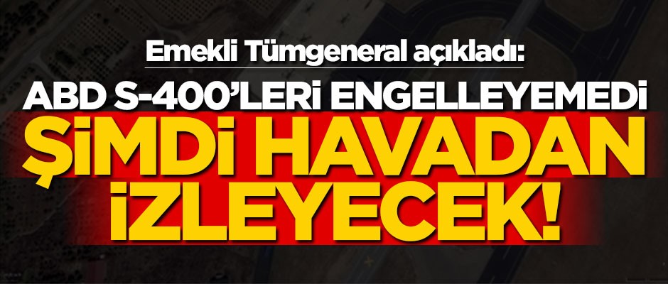 Emekli Tümgeneral açıkladı: ABD S-400’leri engelleyemedi, şimdi havadan izleyecek!