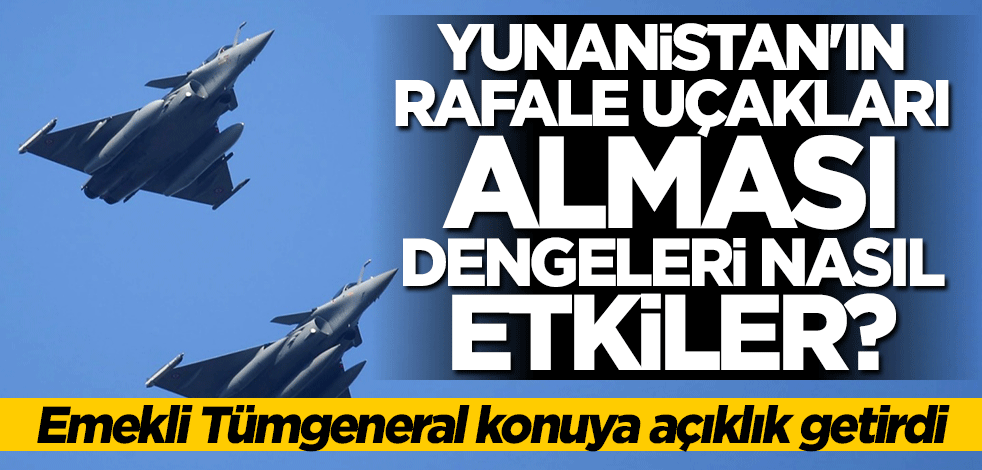 Emekli Tümgeneral açıkladı: Yunanistan'ın Fransa'dan Rafale uçaklarını alması dengeleri değiştirir mi?