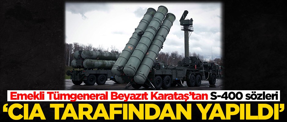 Emekli Tümgeneral Beyazıt Karataş’tan S-400 açıklaması: CIA tarafından yapıldı