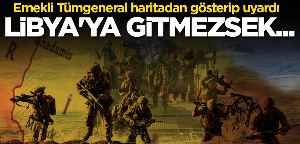 Emekli Tümgeneral haritadan gösterip uyardı: Libya'ya gitmezsek kuşatılırız