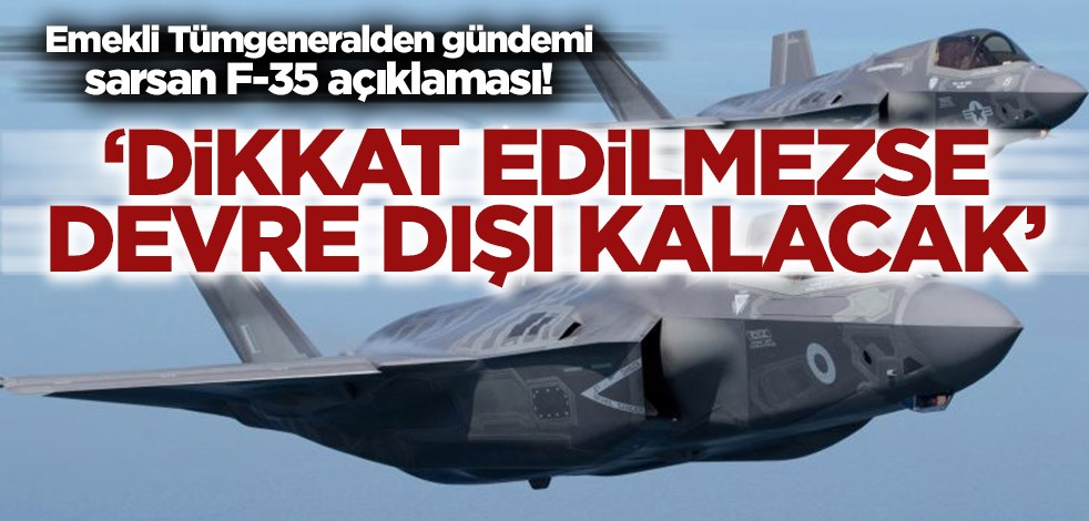 Emekli Tümgeneralden gündemi sarsan F-35 açıklaması! ‘Dikkat edilmezse devre dışı kalacak’