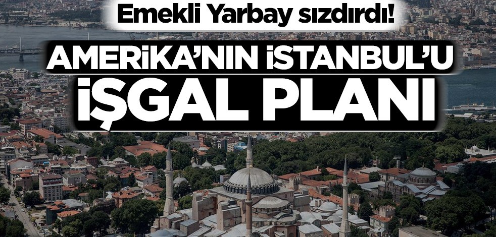 Emekli Yarbay sızdırdı! Amerika’nın İstanbul’u işgal planı