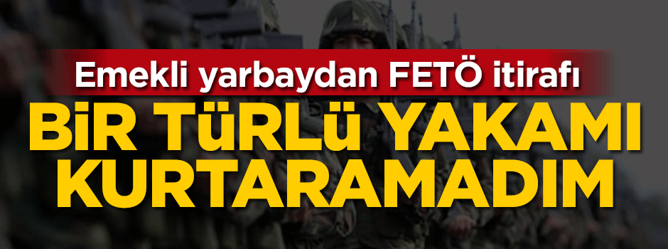 Emekli yarbaydan FETÖ itirafı