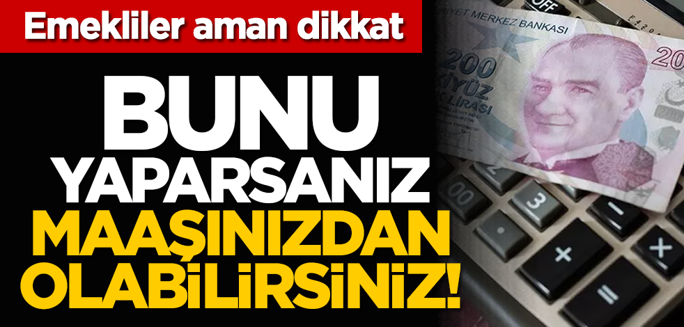 Emekliler aman dikkat: Bunu yaparsanız maaşınızdan olabilirsiniz!