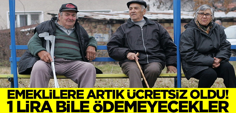 Emeklilere artık ücretsiz oldu! Emekliler 1 lira bile ödemeyecek