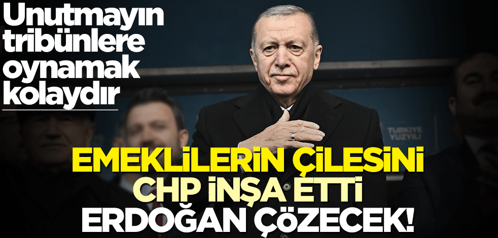 Emeklilerin çilesini CHP inşa etti, Erdoğan çözecek!