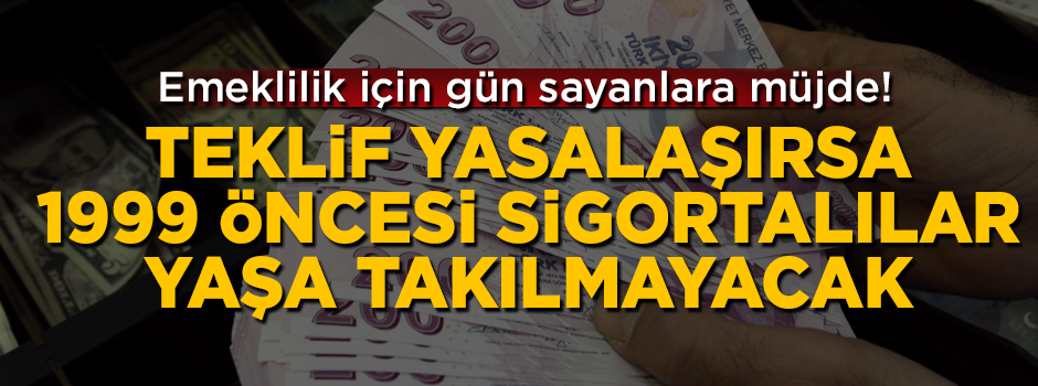 Emeklilik için gün sayanlara müjde! Teklif yasalaşırsa, 1999 öncesi sigortalılar yaşa takılmayacak