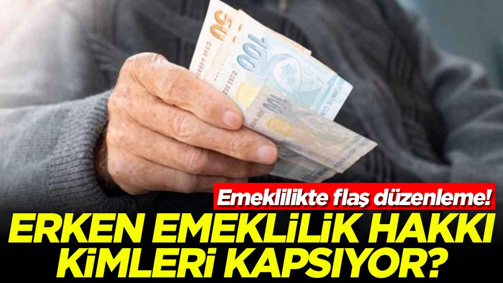 Emeklilikte flaş düzenleme! Erken emeklilik hakkı kimleri kapsıyor