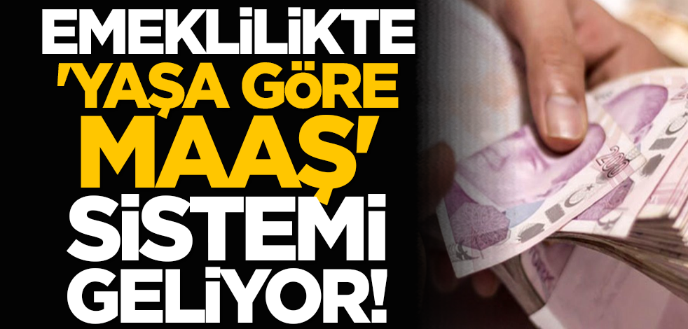 Emeklilikte 'yaşa göre maaş' sistemi geliyor!