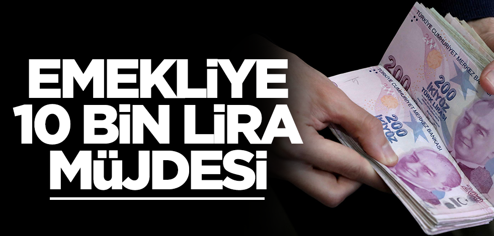Emekliye 10 bin lira müjdesi