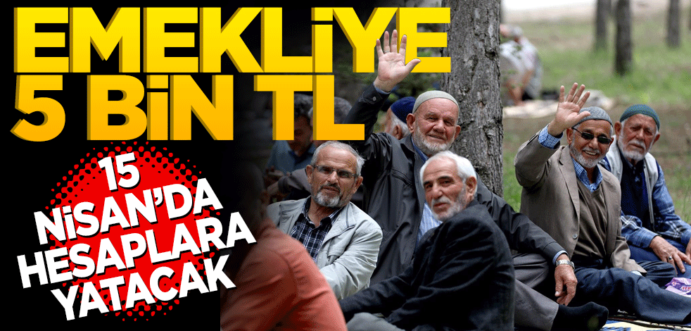Emekliye 5 bin TL! 15 Nisan’da hesaplara yatacak