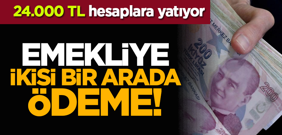 Emekliye ikisi bir arada ödeme! 24.000 TL hesaplara yatıyor