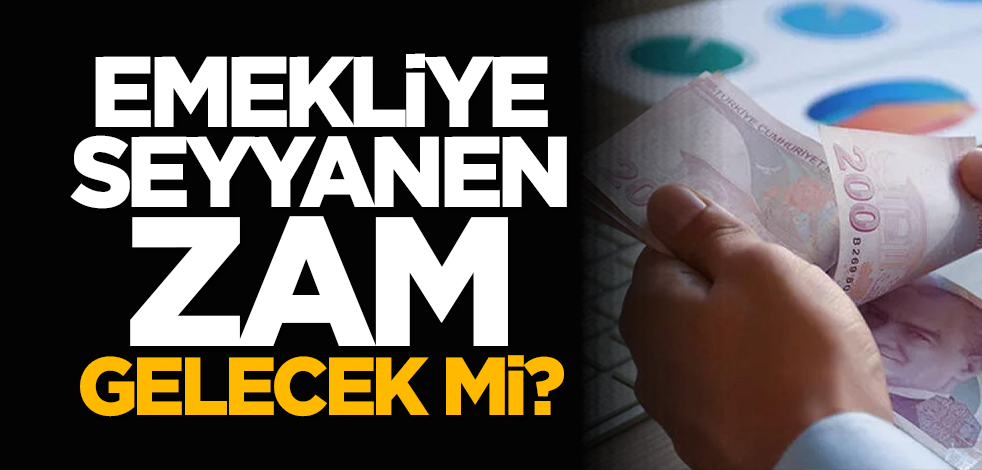 Emekliye seyyanen zam gelecek mi?