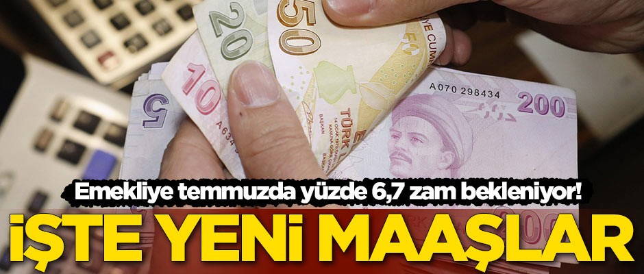 Emekliye Temmuz'da yüzde 6,7 zam bekleniyor! İşte yeni maaşlar
