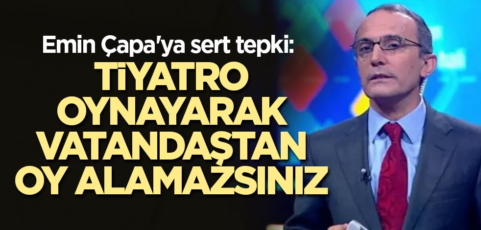 Emin Çapa'ya sert tepki: Tiyatro oynayarak vatandaştan oy alamazsınız